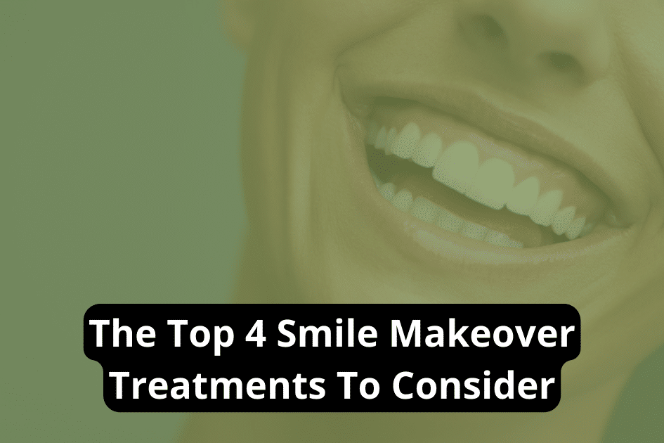 The Top 4 Smile Makeover Treatments To Consider